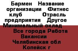 Бармен › Название организации ­ Фитнес-клуб CITRUS › Отрасль предприятия ­ Другое › Минимальный оклад ­ 7 500 - Все города Работа » Вакансии   . Челябинская обл.,Копейск г.